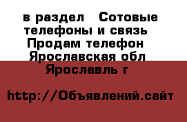  в раздел : Сотовые телефоны и связь » Продам телефон . Ярославская обл.,Ярославль г.